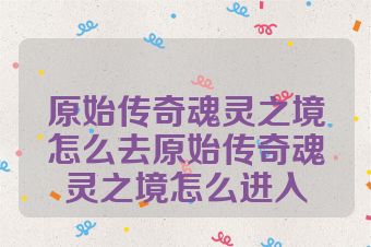 原始传奇魂灵之境怎么去原始传奇魂灵之境怎么进入