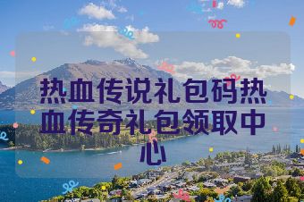 热血传说礼包码热血传奇礼包领取中心