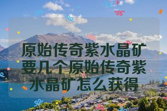 原始传奇紫水晶矿要几个原始传奇紫水晶矿怎么获得