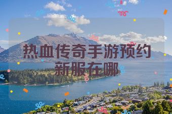 热血传奇手游预约新服在哪