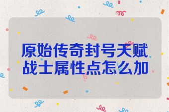 原始传奇封号天赋战士属性点怎么加