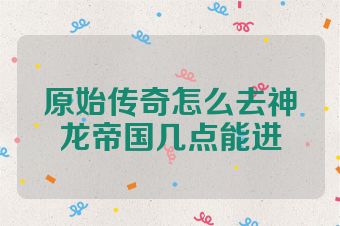 原始传奇怎么去神龙帝国几点能进