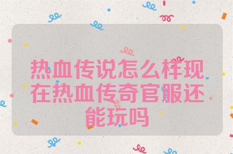 热血传说怎么样现在热血传奇官服还能玩吗