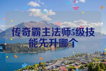 传奇霸主法师5级技能先升哪个