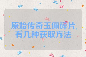 原始传奇玉佩碎片有几种获取方法
