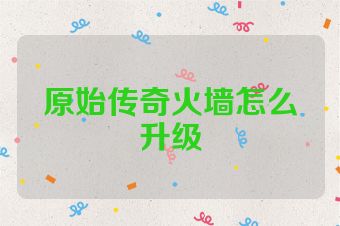 原始传奇火墙怎么升级