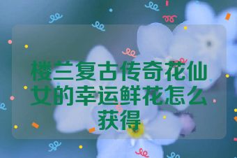 楼兰复古传奇花仙女的幸运鲜花怎么获得