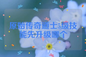原始传奇道士5级技能先升级哪个