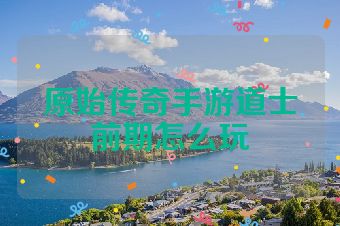 原始传奇手游道士前期怎么玩