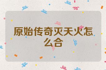原始传奇灭天火怎么合