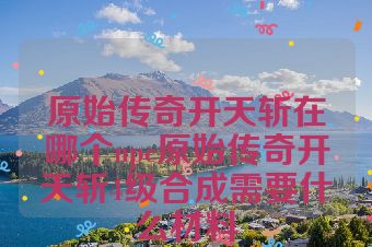 原始传奇开天斩在哪个npc原始传奇开天斩4级合成需要什么材料