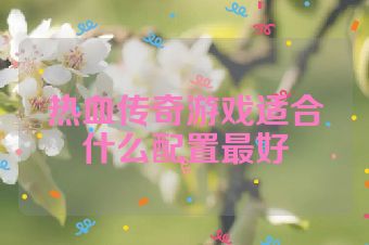 热血传奇游戏适合什么配置最好