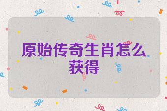 原始传奇生肖怎么获得