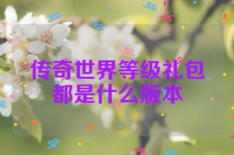 传奇世界等级礼包都是什么版本