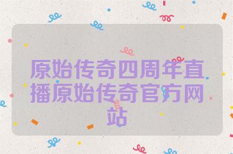 原始传奇四周年直播原始传奇官方网站