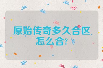 原始传奇多久合区怎么合?