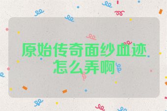 原始传奇面纱血迹怎么弄啊
