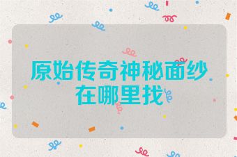 原始传奇神秘面纱在哪里找
