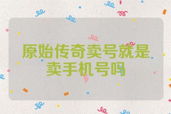 原始传奇卖号就是卖手机号吗