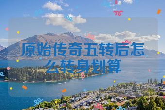原始传奇五转后怎么转身划算