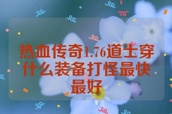 热血传奇1.76道士穿什么装备打怪最快最好