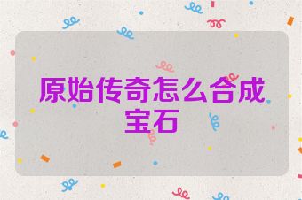 原始传奇怎么合成宝石
