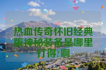 热血传奇怀旧经典版神秘装备是哪里打得?啊