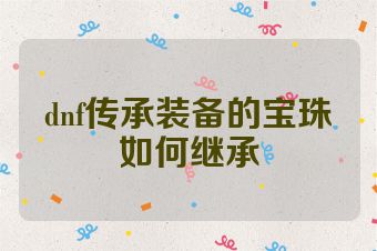 dnf传承装备的宝珠如何继承