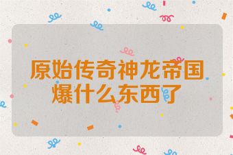 原始传奇神龙帝国爆什么东西了