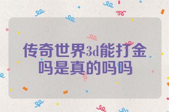 传奇世界3d能打金吗是真的吗吗