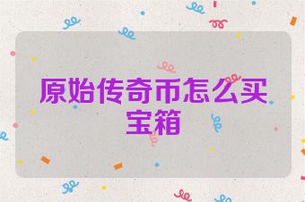 原始传奇币怎么买宝箱