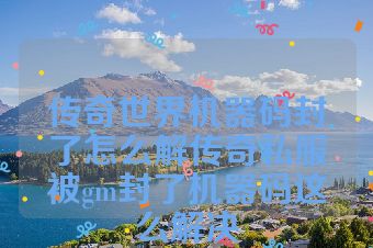 传奇世界机器码封了怎么解传奇私服被gm封了机器码这么解决