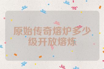 原始传奇熔炉多少级开放熔炼