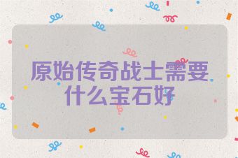 原始传奇战士需要什么宝石好
