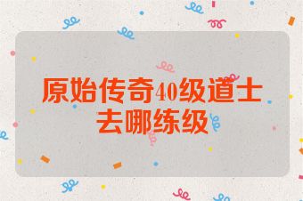 原始传奇40级道士去哪练级