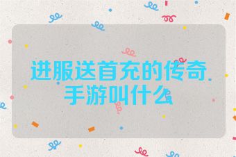 进服送首充的传奇手游叫什么