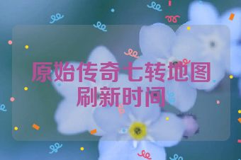 原始传奇七转地图刷新时间
