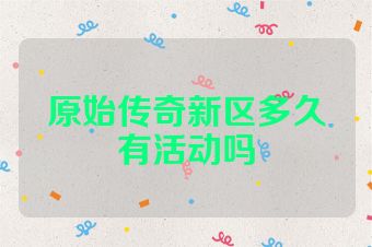 原始传奇新区多久有活动吗