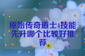 原始传奇道士4技能先升哪个比较好推荐