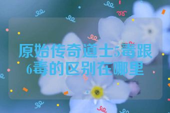 原始传奇道士5毒跟6毒的区别在哪里