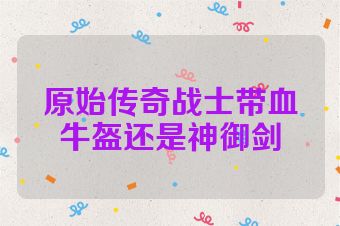 原始传奇战士带血牛盔还是神御剑