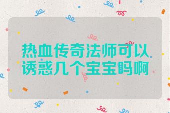 热血传奇法师可以诱惑几个宝宝吗啊