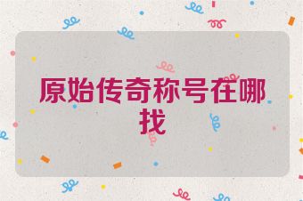 原始传奇称号在哪找