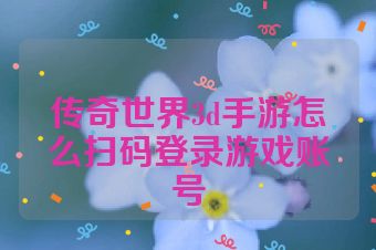 传奇世界3d手游怎么扫码登录游戏账号
