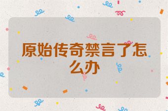 原始传奇禁言了怎么办