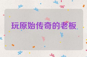 玩原始传奇的老板