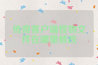 传奇客户端怪物文件在哪里修改