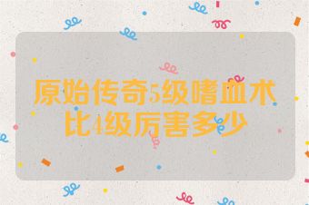 原始传奇5级嗜血术比4级厉害多少