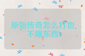 原始传奇怎么打也不爆东西