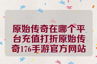 原始传奇在哪个平台充值打折原始传奇176手游官方网站